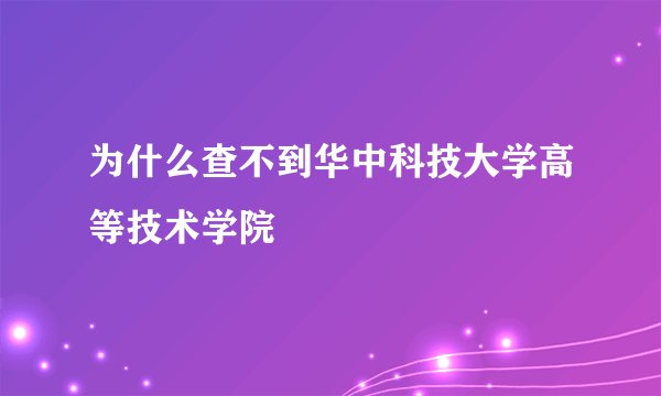 为什么查不到华中科技大学高等技术学院