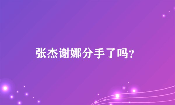张杰谢娜分手了吗？