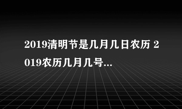2019清明节是几月几日农历 2019农历几月几号是清明节