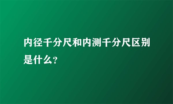 内径千分尺和内测千分尺区别是什么？
