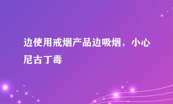 边使用戒烟产品边吸烟，小心尼古丁毒