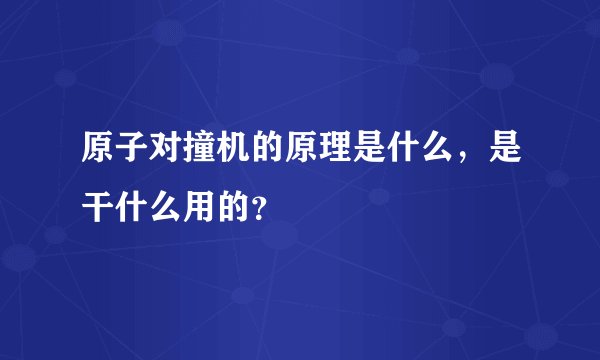 原子对撞机的原理是什么，是干什么用的？