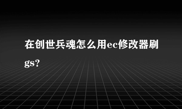 在创世兵魂怎么用ec修改器刷gs？