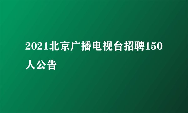 2021北京广播电视台招聘150人公告