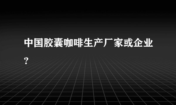 中国胶囊咖啡生产厂家或企业？