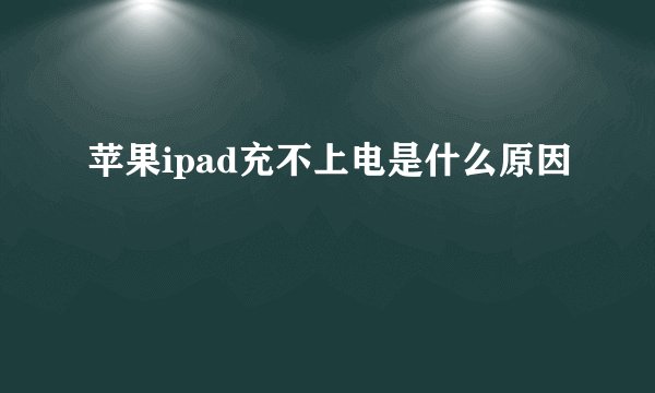 苹果ipad充不上电是什么原因