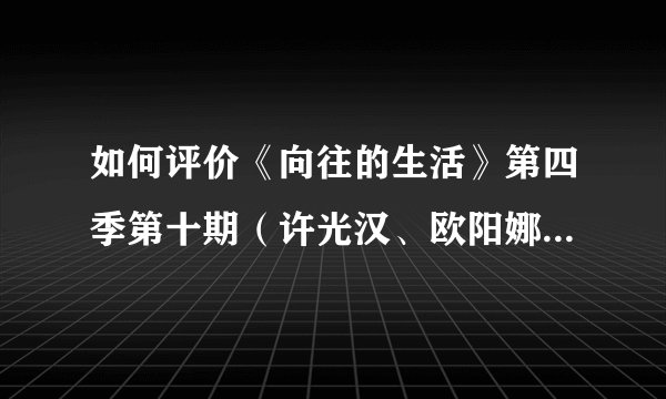 如何评价《向往的生活》第四季第十期（许光汉、欧阳娜娜、郑钧、老狼）？