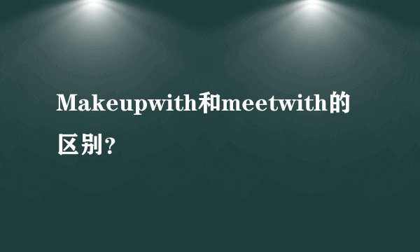 Makeupwith和meetwith的区别？
