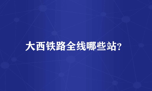 大西铁路全线哪些站？