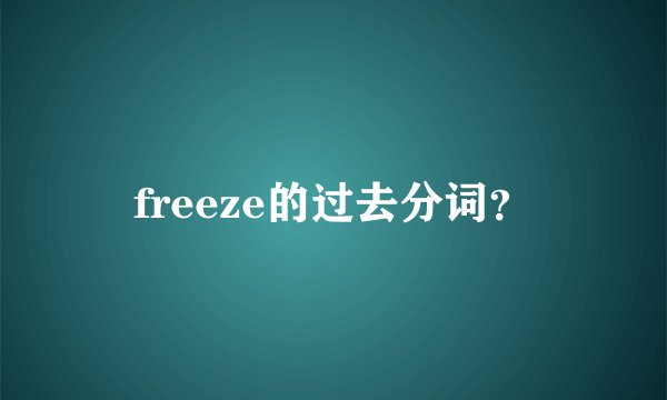 freeze的过去分词？