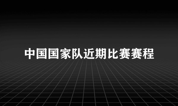 中国国家队近期比赛赛程
