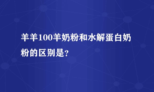 羊羊100羊奶粉和水解蛋白奶粉的区别是？