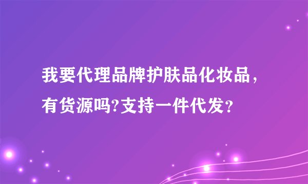 我要代理品牌护肤品化妆品，有货源吗?支持一件代发？