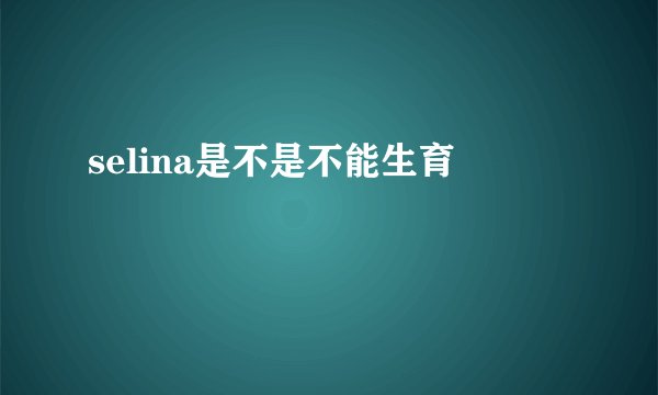 selina是不是不能生育