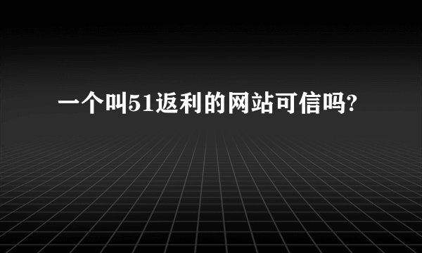 一个叫51返利的网站可信吗?