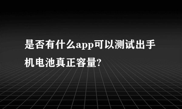 是否有什么app可以测试出手机电池真正容量?