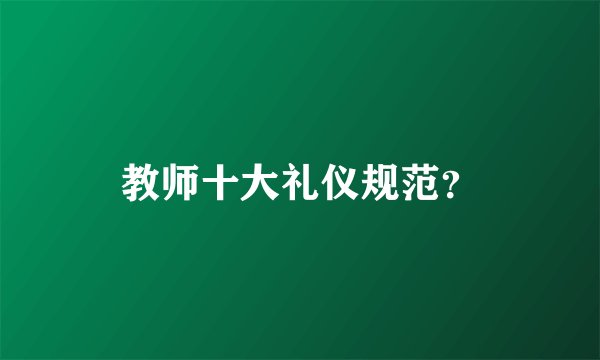 教师十大礼仪规范？