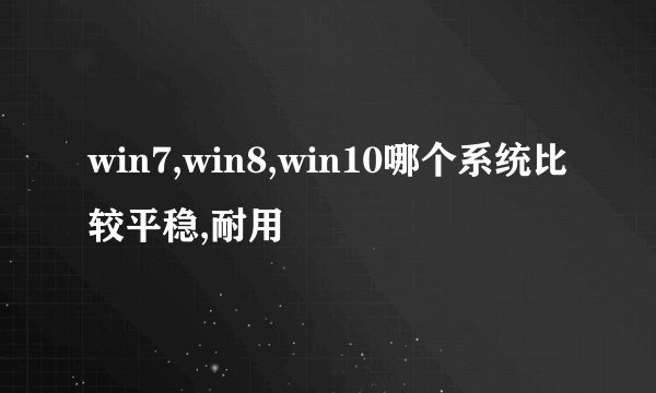 win7,win8,win10哪个系统比较平稳,耐用