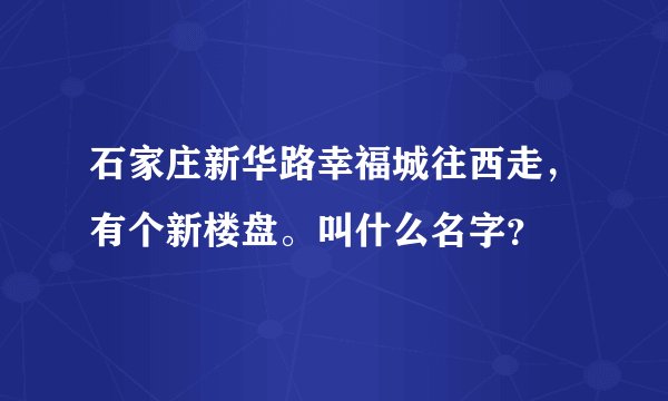 石家庄新华路幸福城往西走，有个新楼盘。叫什么名字？
