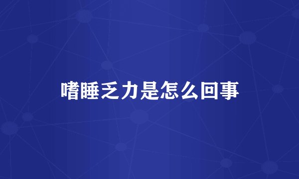 嗜睡乏力是怎么回事