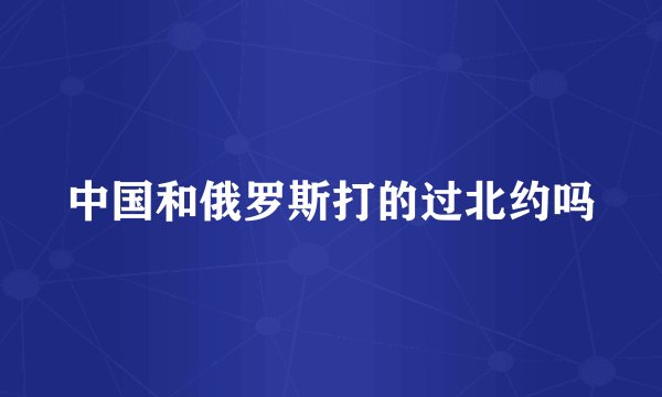 中国和俄罗斯打的过北约吗