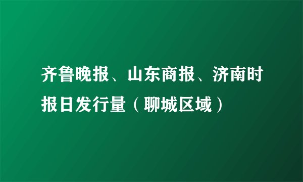 齐鲁晚报、山东商报、济南时报日发行量（聊城区域）