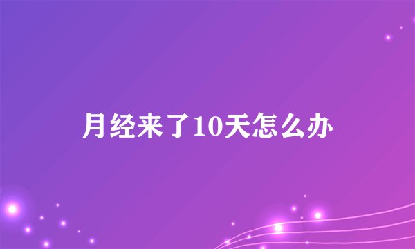 月经来了10天怎么办