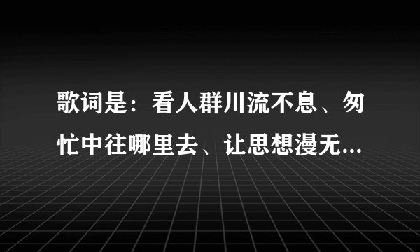歌词是：看人群川流不息、匆忙中往哪里去、让思想漫无边际…请问这首歌的歌名是？
