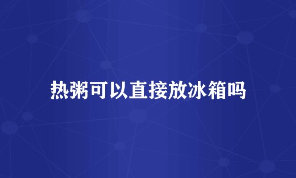 热粥可以直接放冰箱吗