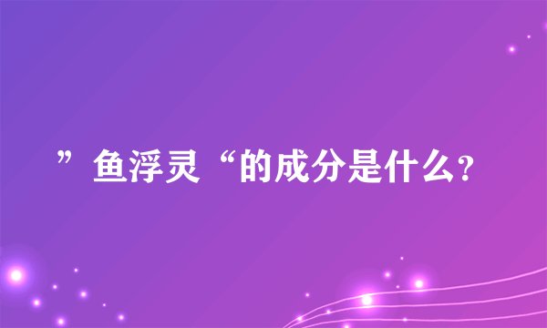 ”鱼浮灵“的成分是什么？