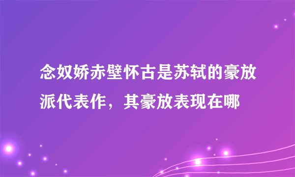 念奴娇赤壁怀古是苏轼的豪放派代表作，其豪放表现在哪