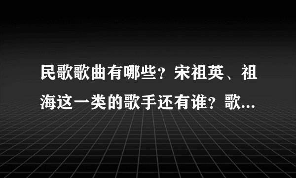 民歌歌曲有哪些？宋祖英、祖海这一类的歌手还有谁？歌曲音调比宋祖英唱的低一点，多告诉一些，谢谢