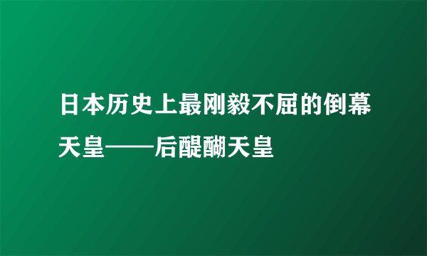 日本历史上最刚毅不屈的倒幕天皇——后醍醐天皇
