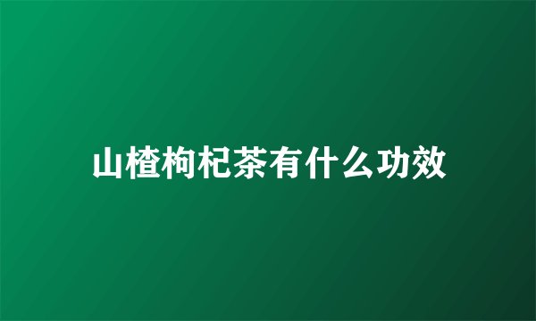 山楂枸杞茶有什么功效