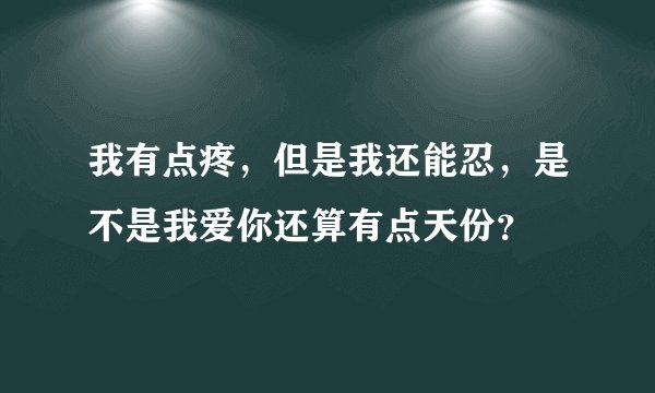 我有点疼，但是我还能忍，是不是我爱你还算有点天份？