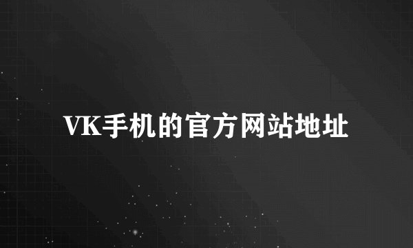 VK手机的官方网站地址