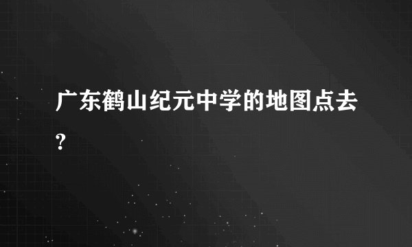 广东鹤山纪元中学的地图点去?