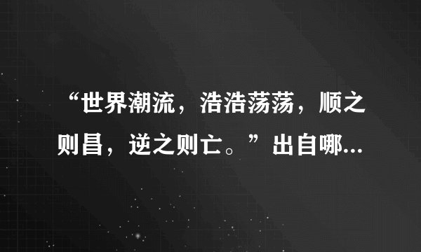 “世界潮流，浩浩荡荡，顺之则昌，逆之则亡。”出自哪位革命家？（）