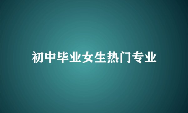 初中毕业女生热门专业