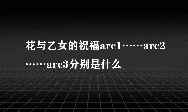 花与乙女的祝福arc1……arc2……arc3分别是什么