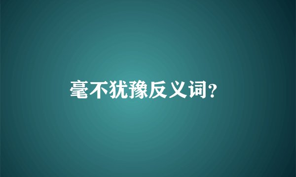 毫不犹豫反义词？