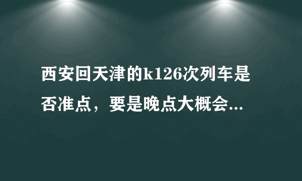西安回天津的k126次列车是否准点，要是晚点大概会多久，经常晚点吗？