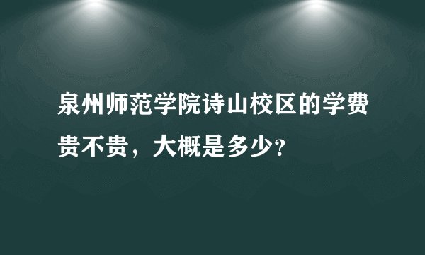 泉州师范学院诗山校区的学费贵不贵，大概是多少？