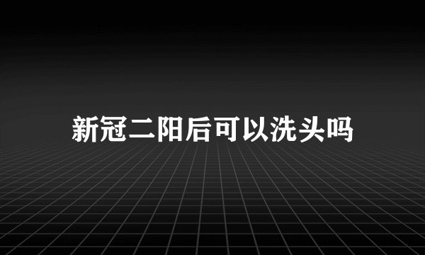 新冠二阳后可以洗头吗