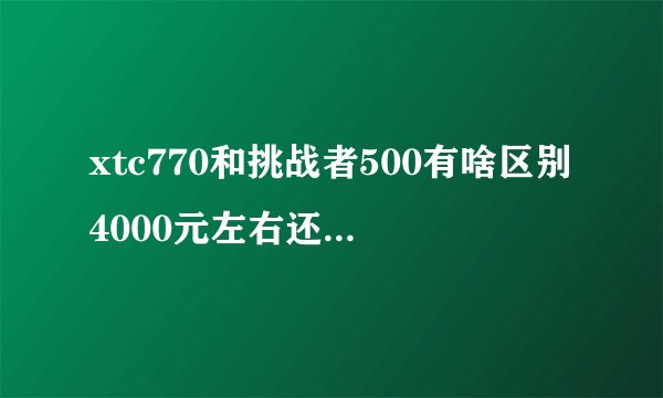 xtc770和挑战者500有啥区别4000元左右还有啥性价比比较高的车