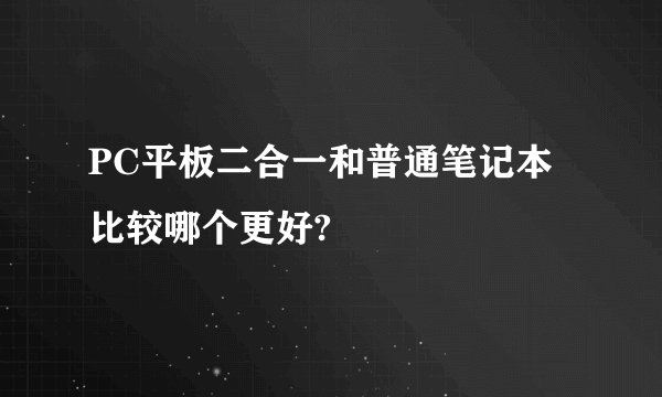 PC平板二合一和普通笔记本比较哪个更好?