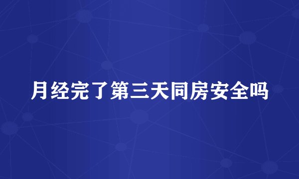 月经完了第三天同房安全吗