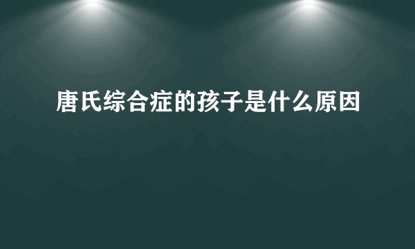唐氏综合症的孩子是什么原因