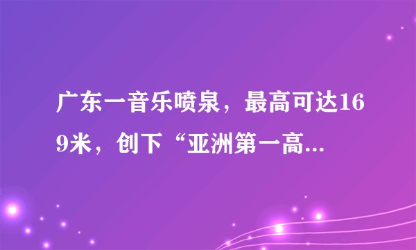 广东一音乐喷泉，最高可达169米，创下“亚洲第一高喷泉”记录
