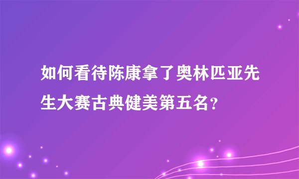 如何看待陈康拿了奥林匹亚先生大赛古典健美第五名？
